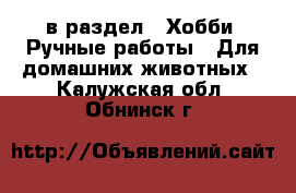  в раздел : Хобби. Ручные работы » Для домашних животных . Калужская обл.,Обнинск г.